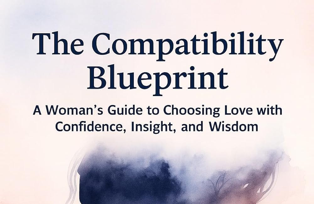 The Compatibility Blueprint: A Woman’s Guide to Choosing Love with Confidence, Insight and Wisdom