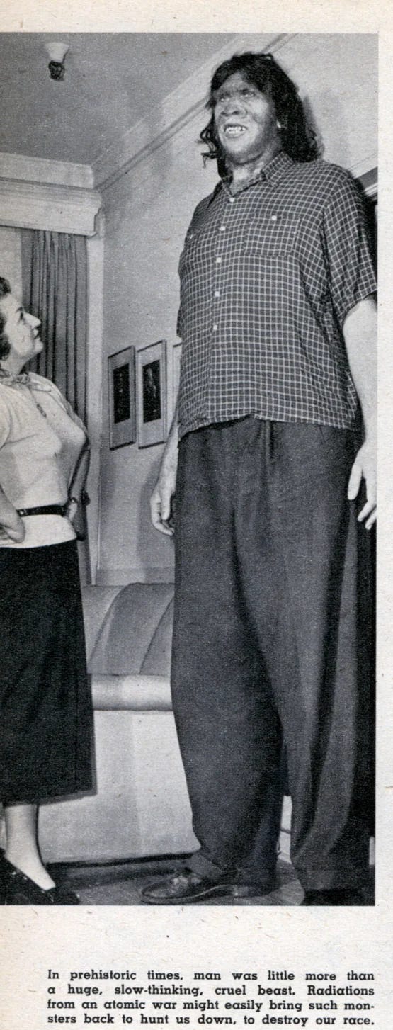 A photograph of a woman gazing up at a nine-foot tall ape man wearing slacks and dress shoes and a short sleeve button down shirt. The caption reads, “In prehistoric times, man was little more than a huge, slow-thinking, cruel beast. Radiations from an atomic war might easily bring such monsters back to hunt us down, to destroy our race.” A photograph of a woman gazing up at a nine-foot tall ape man wearing slacks and dress shoes and a short sleeve button down shirt. The caption reads, “In prehistoric times, man was little more than a huge, slow-thinking, cruel beast. Radiations from an atomic war might easily bring such monsters back to hunt us down, to destroy our race.”
