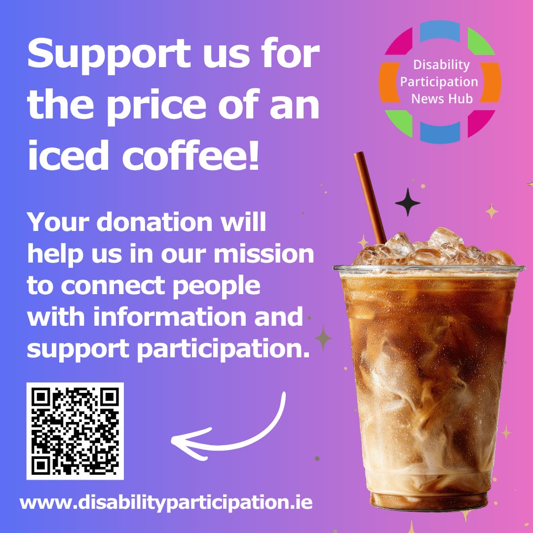 [Image: A graphic with purple and pink gradient background. Text reads: “Support us for the price of an iced coffee! Your donation will help us in our mission to connect people with information and support participation. www.disabilityparticipation.ie . Disability Participation News Hub.” A QR code is included beneath the main text and an image of an iced coffee is to the right of the text.]