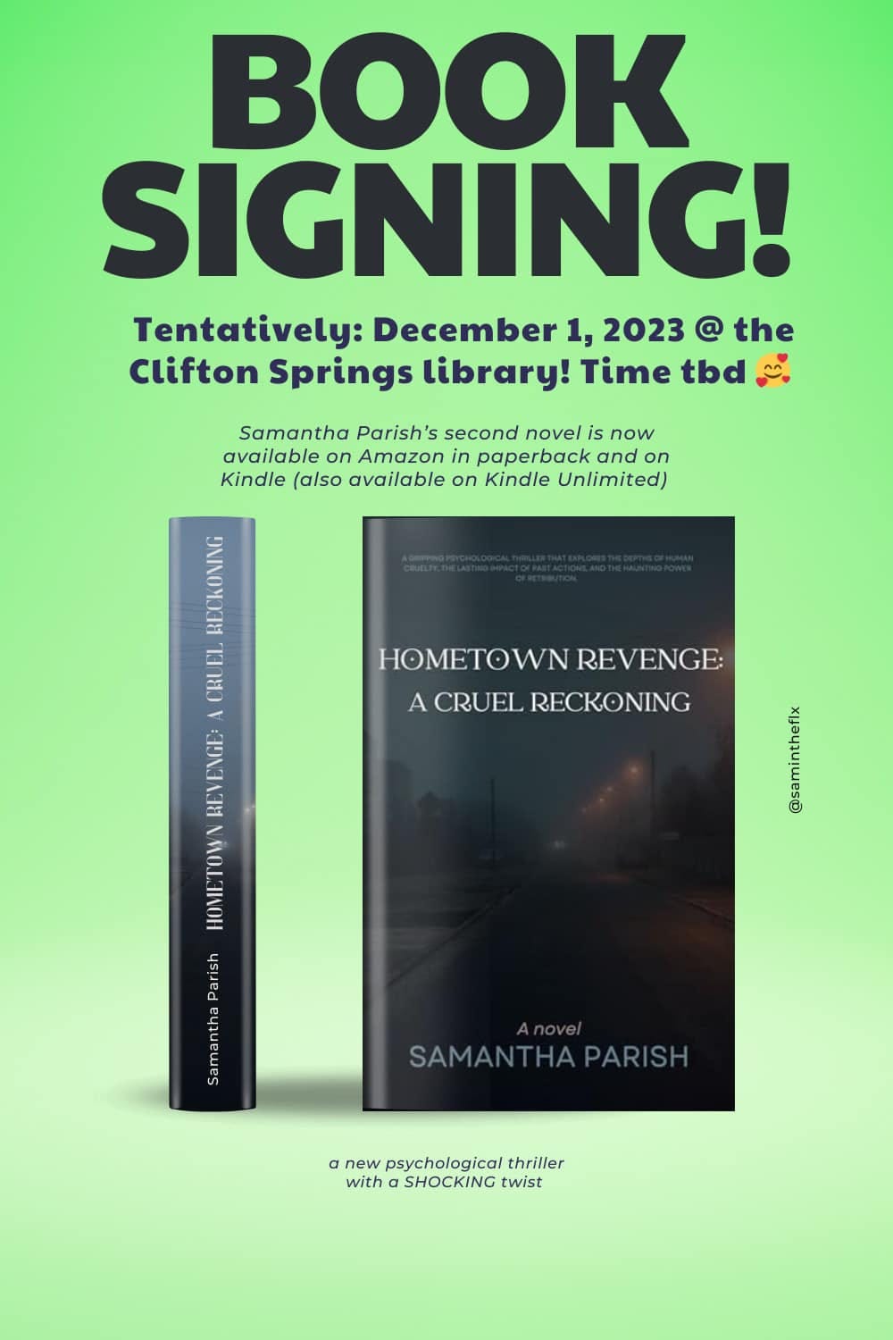 May be an image of text that says 'BOOK SIGNING! Tentatively: December 1, 2023 @ the Clifton Springs library! Time tbd Samantha Parish's second novel is now availableon Amazon paperback and on Kindle (also available on Kindle Unlimited) HOMETOWN REVENGE: CRUELRECKONING CRUEL RECKONING AU REVENGE TOW HOMETOWN Parish Samantha SAMANTHAPARISH anew psychological thriller with SHOCKING twist'