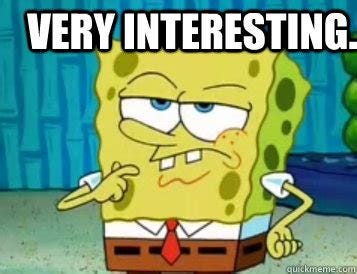 Very interesting. - Interested Spongebob - quickmeme Very interesting. - Interested Spongebob - quickmeme