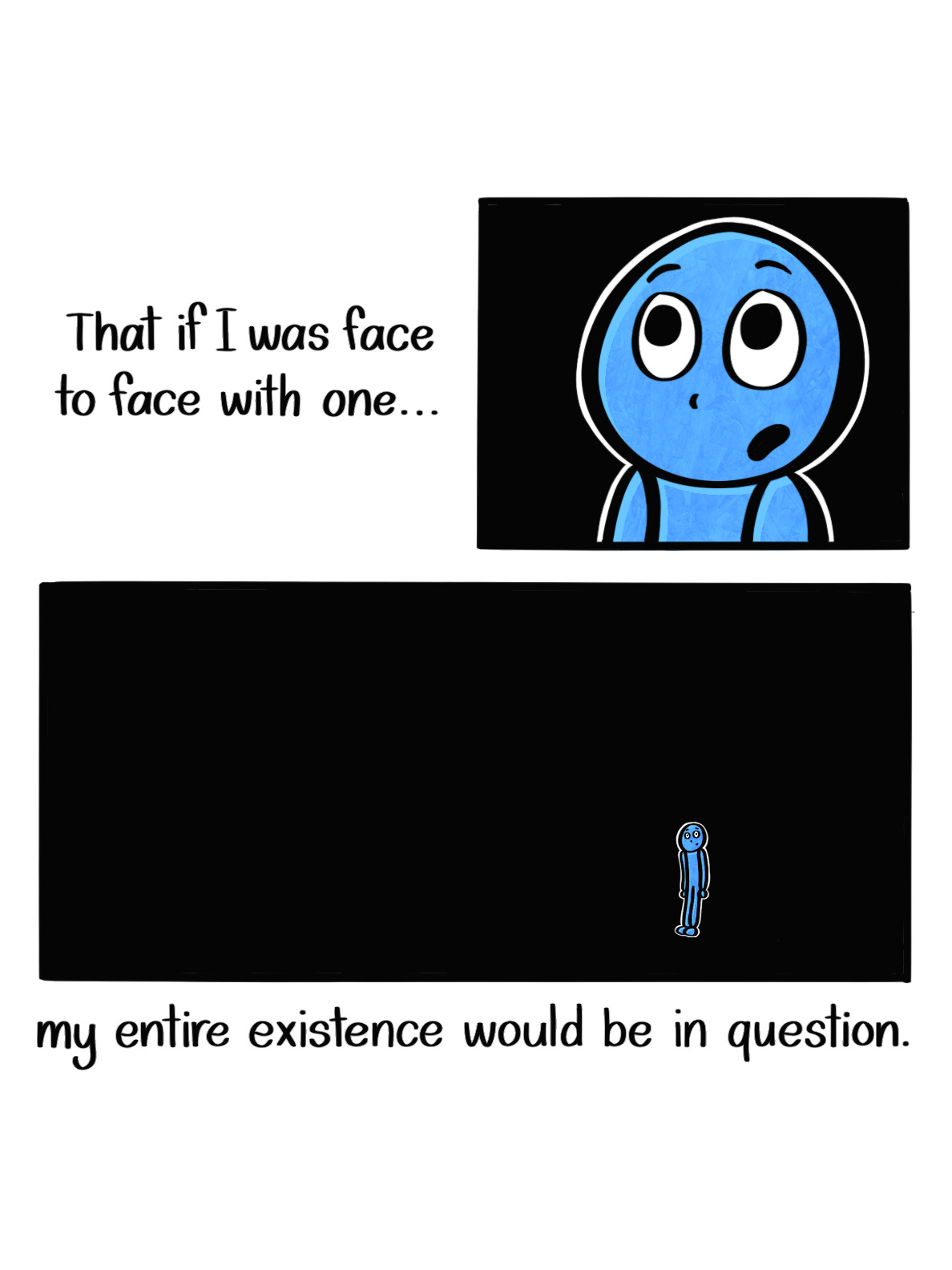 Caption: That if I was ever face to face with one... my entire existence would be in question. Two panels, one small one showing the Blue Person's wide-eyed face, and the other a wider panel showing mostly black space with the Blue Person looking very small.