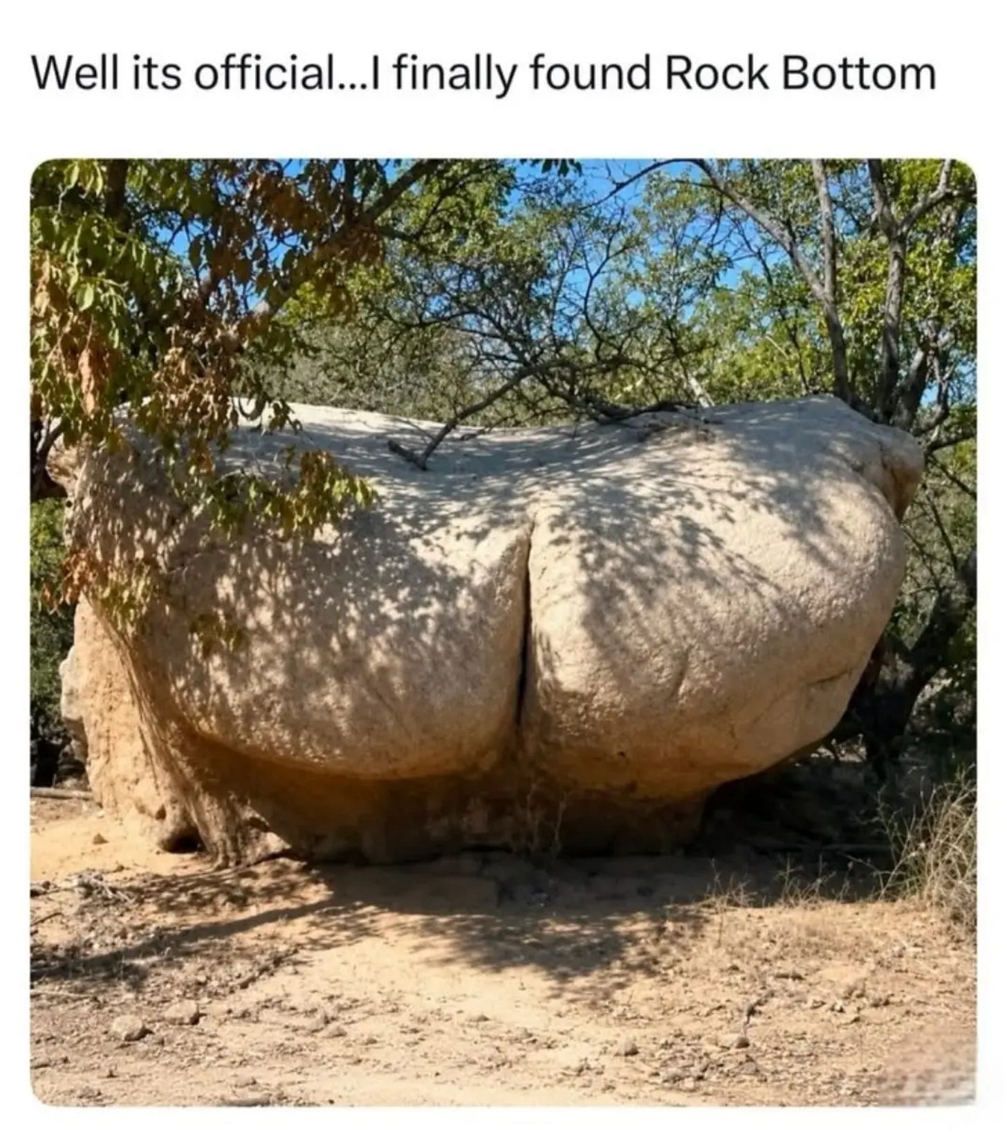 An unconfirmed photo of a boulder that looks unmistakably like a human backside, captioned "Well it's official. I've finally found Rock Bottom." An unconfirmed photo of a boulder that looks unmistakably like a human backside, captioned "Well it's official. I've finally found Rock Bottom."