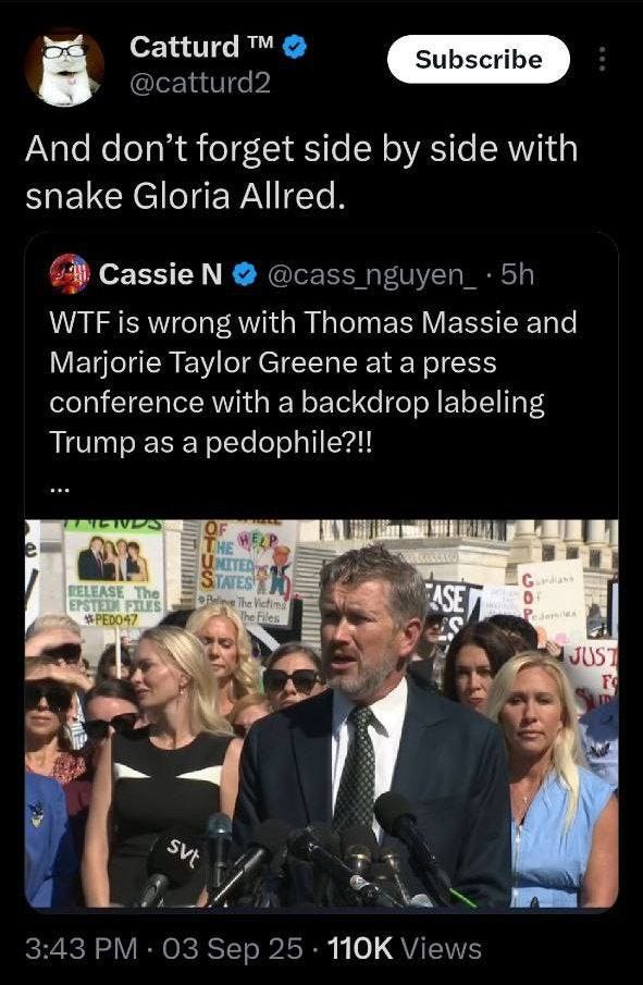 May be an image of 4 people, snake and text that says 'Catturd M @catturd2 Subscribe And don't forget side by side with snake Gloria Allred. Cassie N 5h @cass cass_nguyen_ WTF is wrong with Thomas Massie and Marjorie Taylor Greene at a press conference with a backdrop labeling Trump as a pedophile?!! RELEASE The EPSTETI PTLES #PED047 INITED STATEST อห The heVictim fictims The Files ASET 0 Cdephi JUST FO svt 3:43 3:43 PM· 3:43-03251101 03Sep25 25 110K Views'