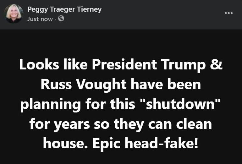 May be an image of 1 person, the Oval Office and text that says 'PeggyTraegerTierney Peggy Traeger Tierney Just Justnow now ·… Looks like President Trump & Russ Vought have been planning for this "shutdown" for years so they can clean house. Epic head-fake!' May be an image of 1 person, the Oval Office and text that says 'PeggyTraegerTierney Peggy Traeger Tierney Just Justnow now ·… Looks like President Trump & Russ Vought have been planning for this "shutdown" for years so they can clean house. Epic head-fake!'