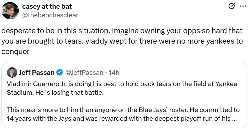 Two tweets. The original tweet from Jeff Passan says “Vladimir Guerro Jr. is doing his best to hold back tears on the field at Yankee Stadium. He is losing that battle. This means more to him than anyone on the Blue Jays’ roster. He committed to 14 years with the Jays and was rewarded with the deepest playoff run of his…” The quote tweet from casey at the bat says “desperate to be in this situation. imagine owning your opps so hard that you are brought to tears. vladdy wept for there were no more yankees to conquer”