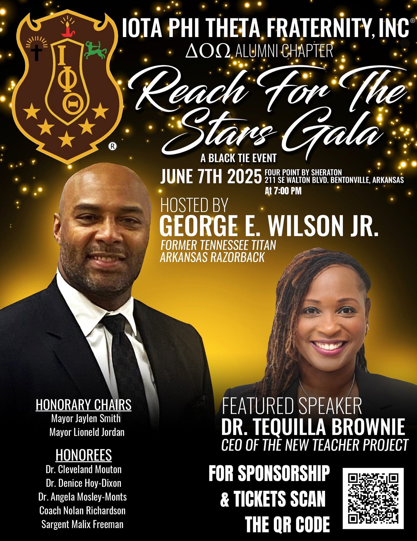 May be an image of ‎2 people and ‎text that says '‎Ф R IÓTA PHI THETA FRATERNITY, INC עסם ALUMNI CHAPTER Reach For The: Stors A BLACK TIE EVENT Gala JUNE 7TH 2025 FOUR POINT BY SHERATON WALTON BLVD. BENTONVILLE, ARKANSAS At 7:00 PM HOSTED BY GEORGE E. WILSON JR. FORMER TENNESSEE TITAN ARKANSAS RAZORBACK HONORARY CHAIRS Mayor Jaylen Smith Mayor Lioneld Jordan FEATURED SPEAKER DR. TEQUILLA BROWNIE CEO OF THE NEW TEACHER PROJECT HONOREES Dr. Cleveland Mouton Dr. Denice Hoy- Dixon Dr Angela Mosley -Monts Coach Nola lan Richardson Sargent Malix Freeman FOR SPONSORSHIP & TICKETS SCAN THE QR CODE‎'‎‎
