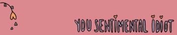 You Sentimental Idiot!
