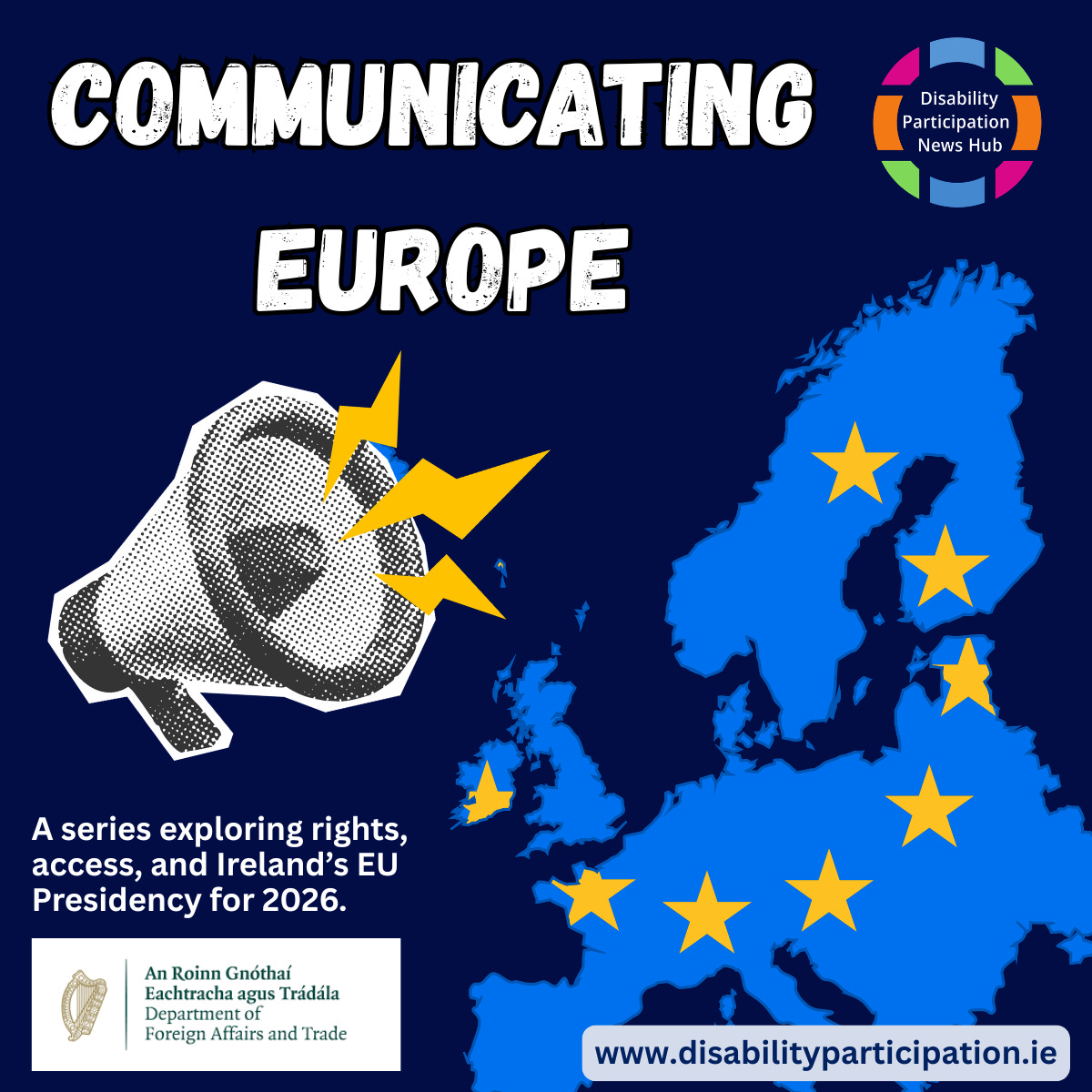 [Image: A square graphic with a dark blue background and text reading: “Communicating Europe. A series exploring rights, access, and Ireland’s EU Presidency for 2026. www.disabilityparticipation.ie. Disability Participation News Hub.” The logo of the Department of Foreign Affairs and Trade is in the bottom left hand corner. An illustration of a black and white megaphone is next to a map of Europe with EU stars in the centre of the image.]