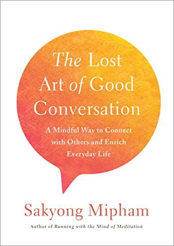 The Lost Art of Good Conversation: A Mindful Way to Connect with Others and Enrich Everyday Life by [Sakyong Mipham]