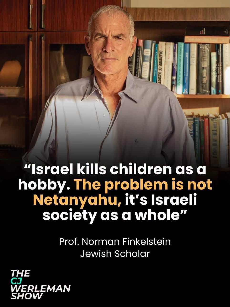 May be an image of text that says 'LUNOES op.HTOЙ 韓9時 G1 ম "Israel kills children as a hobby. The problem is not Netanyahu, it's Israeli society as a whole" Prof. Norman Finkelstein Jewish Scholar THE CJ WERLEMAN SHOW'