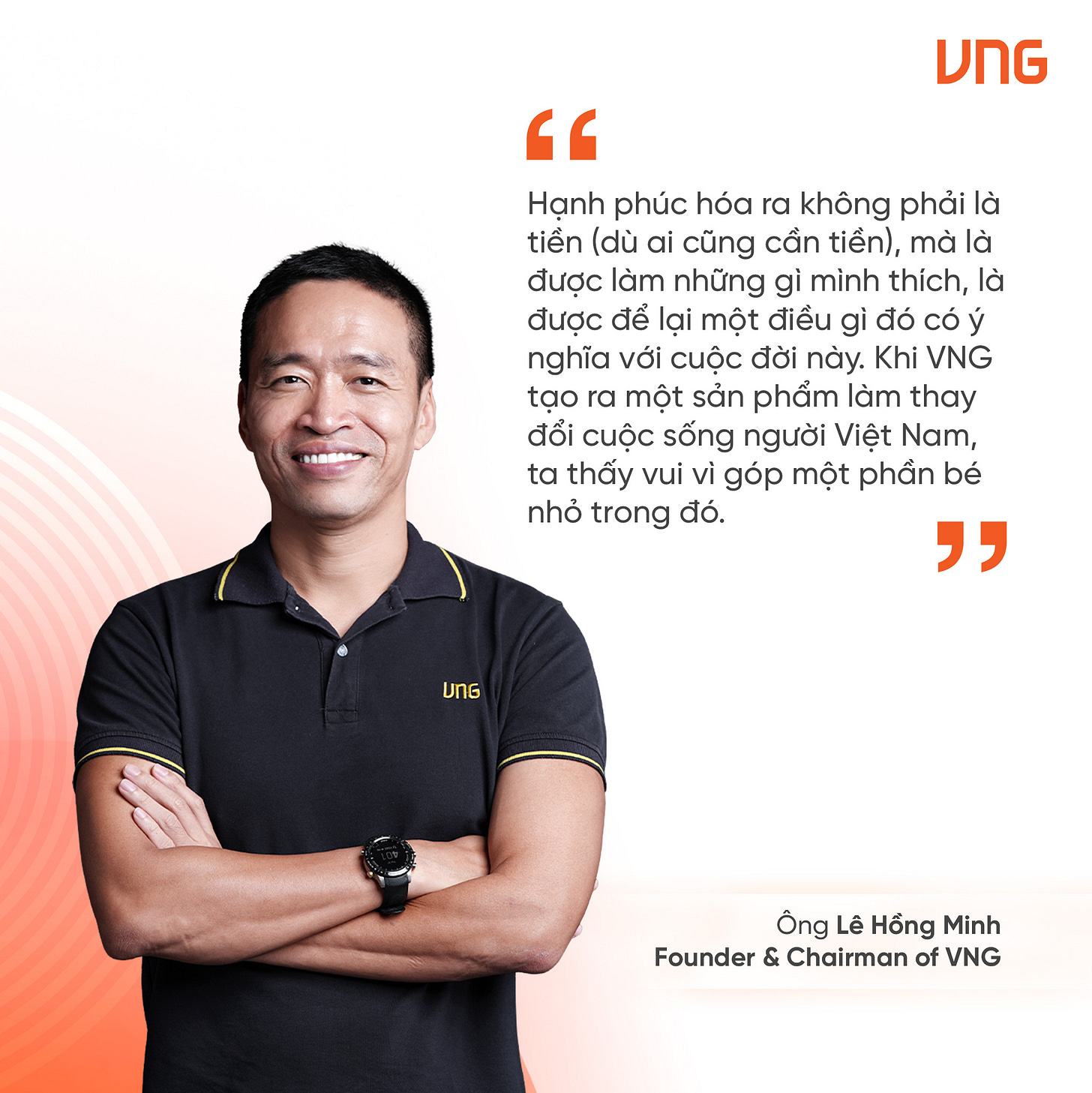 May be an image of 1 person and text that says "DNG " Hạnh phúc hóa ra không phải là tiền (dù ai cũng cần tiển), mà là được làm những gì mình thích, là được để lại một điểu gì đó CÓ ý nghĩa với cuộc đời này. Khi VNG tạo ra một sản phẩm làm thay đổi cuộc sống người Việt Nam, ta thấy vui vì góp một phần bé nhỏ trong đó. " UNG Ông Lê Hồng Minh Founder& & Chairman of VNG" May be an image of 1 person and text that says "DNG " Hạnh phúc hóa ra không phải là tiền (dù ai cũng cần tiển), mà là được làm những gì mình thích, là được để lại một điểu gì đó CÓ ý nghĩa với cuộc đời này. Khi VNG tạo ra một sản phẩm làm thay đổi cuộc sống người Việt Nam, ta thấy vui vì góp một phần bé nhỏ trong đó. " UNG Ông Lê Hồng Minh Founder& & Chairman of VNG"