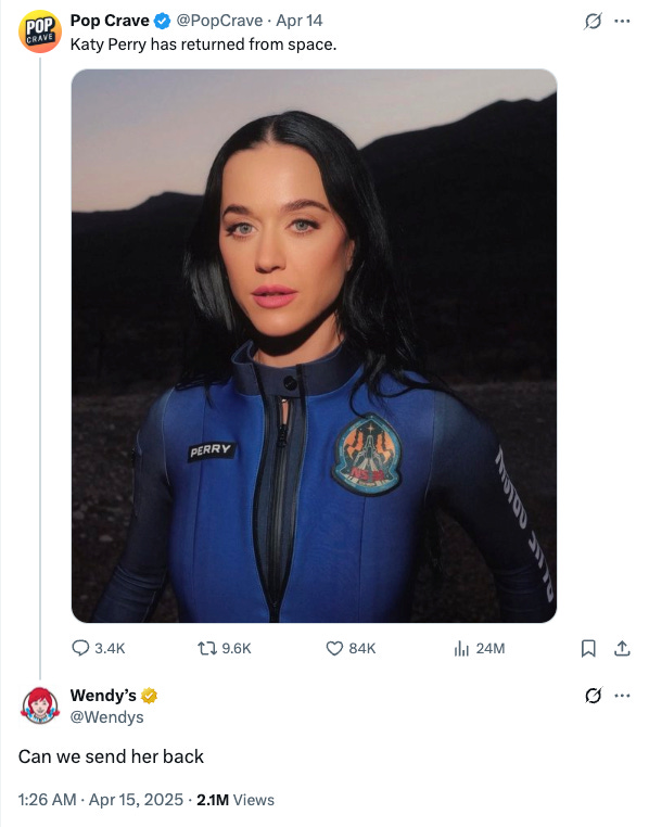 Screenshot of a tweet by Pop Crave featuring Katy Perry in a blue space suit with the caption “Katy Perry has returned from space,” followed by a reply from Wendy’s saying, “Can we send her back,” dated April 15, 2025, with over 2 million views Screenshot of a tweet by Pop Crave featuring Katy Perry in a blue space suit with the caption “Katy Perry has returned from space,” followed by a reply from Wendy’s saying, “Can we send her back,” dated April 15, 2025, with over 2 million views