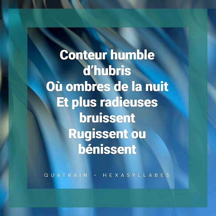 Conteur humble d’hubris Où ombres de la nuit Et plus radieuses bruissent Rugissent ou bénissent
