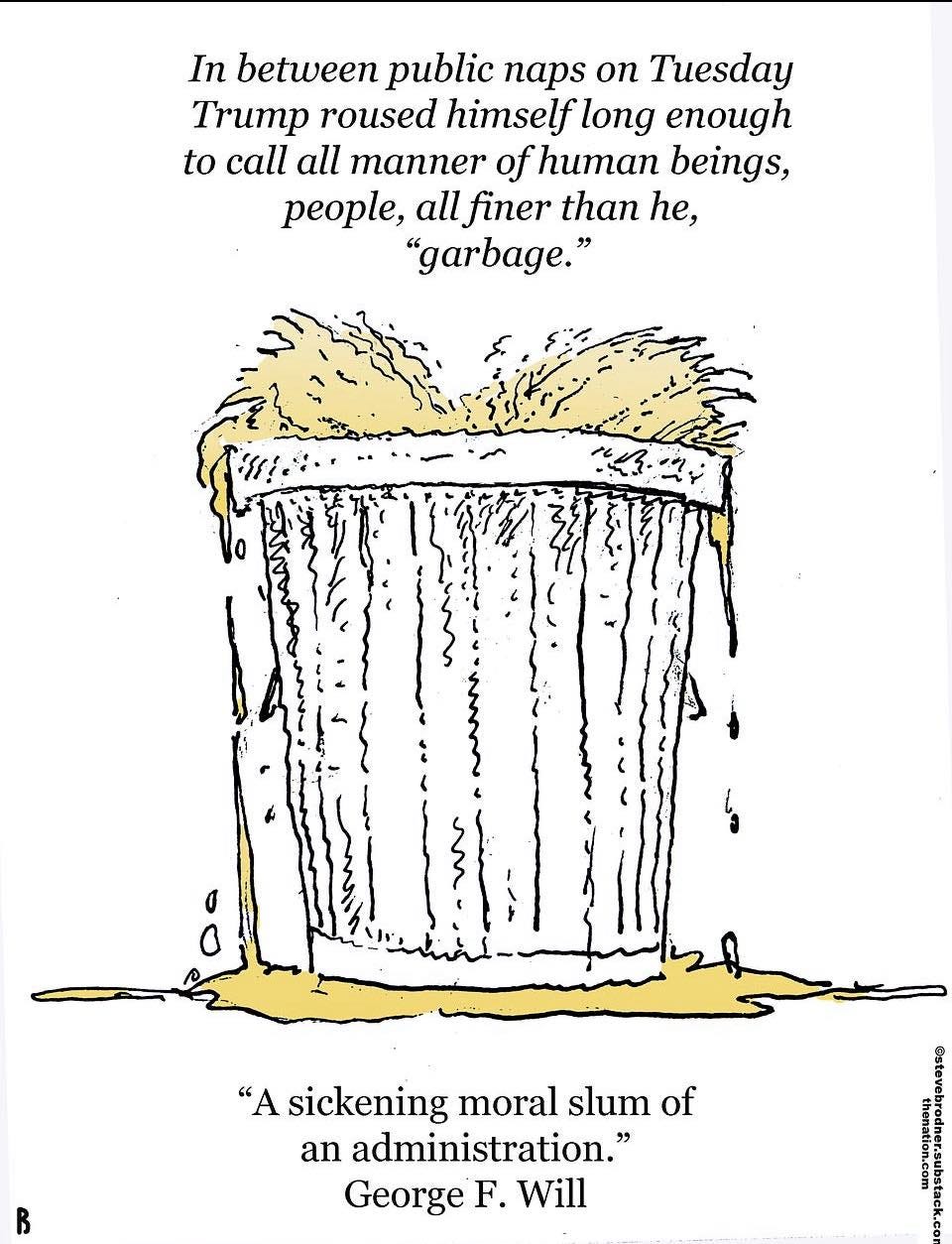 May be an image of text that says 'In between public naps on Tuesday Trump roused himself long enough to call all manner of human beings, people, all finer than he, "garbage." 6 "A sickening moral slum of an administration." George GeorgeF.Will F. Will Senna'