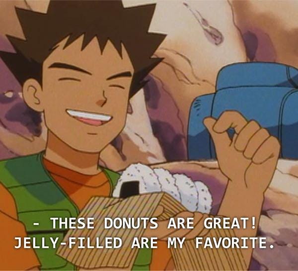 A screencap of Brock from the Pokemon anime holding a bundle of four triangular rice balls wrapped in seaweed paper, with a caption that reads "These donuts are great! Jelly-filled are my favorite."