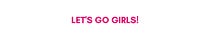 Let's Go Girls!