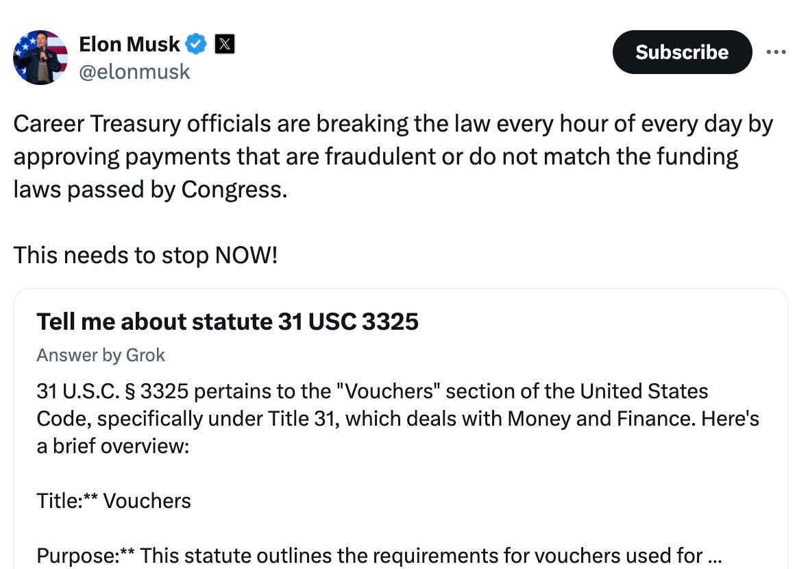 Career Treasury officials are breaking the law every hour of every day by approving payments that are fraudulent or do not match the funding laws passed by Congress. This needs to stop NOW! Tell me about statute 31 USC 3325 Answer by Grok 31 U.S.C. § 3325 pertains to the "Vouchers" section of the United States Code, specifically under Title 31, which deals with Money and Finance. Here's a brief overview: Title: Vouchers Purpose: This statute outlines the requirements for vouchers used for… Career Treasury officials are breaking the law every hour of every day by approving payments that are fraudulent or do not match the funding laws passed by Congress. This needs to stop NOW! Tell me about statute 31 USC 3325 Answer by Grok 31 U.S.C. § 3325 pertains to the "Vouchers" section of the United States Code, specifically under Title 31, which deals with Money and Finance. Here's a brief overview: Title: Vouchers Purpose: This statute outlines the requirements for vouchers used for…