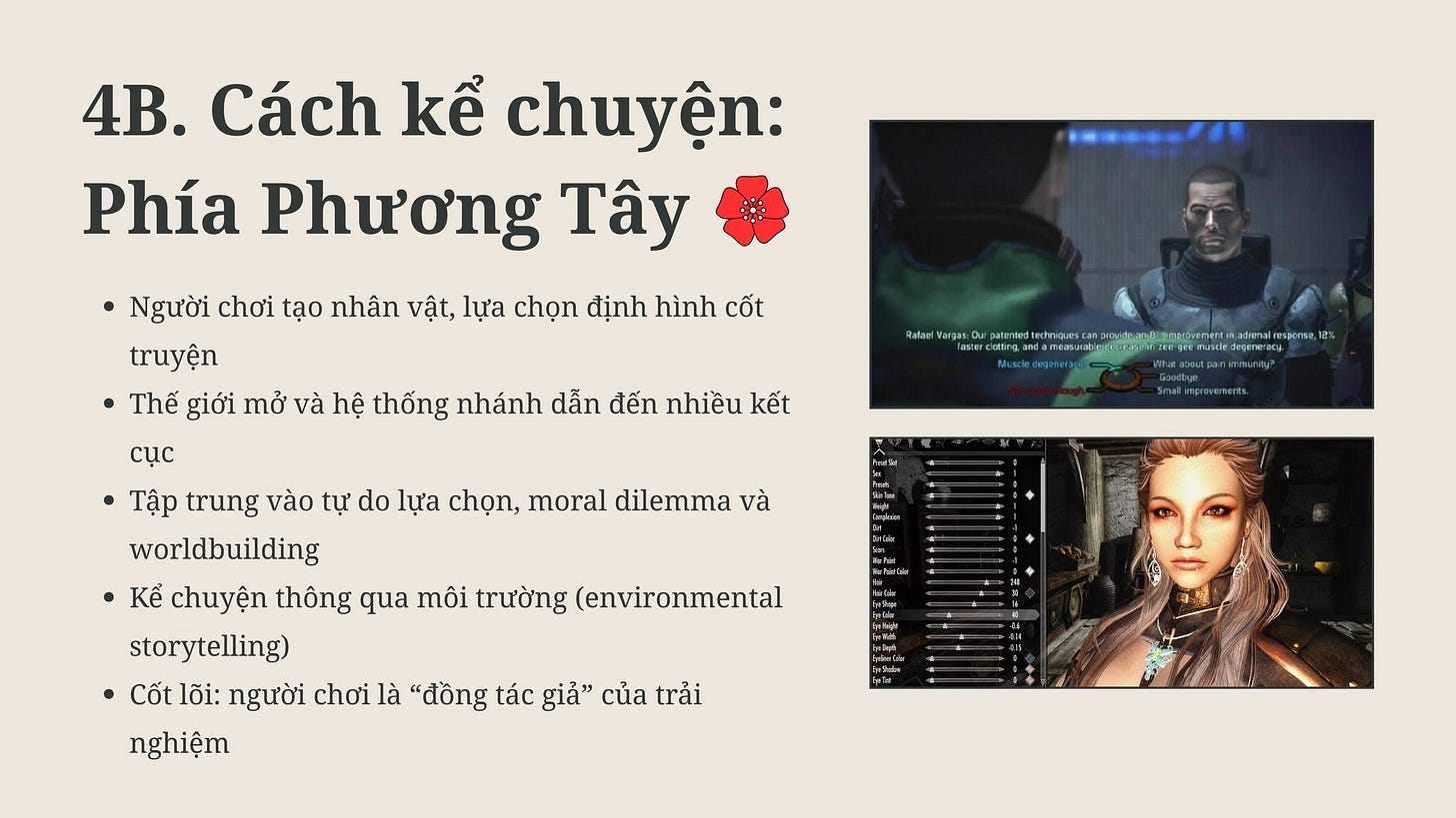 May be an image of 2 people and text that says '4B. Cách kể chuyện: Phía Phương Tây Người chơi tạo nhân vật, lựa chọn định hình cốt truyện Thế giới mở và hệ thống nhánh dẫn đến nhiều kết htpww.wa.aetwata Vargas: Dut puemuledegerwacy သေးန cục Tập trung vào tự do lựa chọn, moral dilemma và worldbuilding Kể chuyện thông qua môi trường (environmental storytelling) Cốt lõi: người chơi là "đồng tác giả" của trải nghiệm' May be an image of 2 people and text that says '4B. Cách kể chuyện: Phía Phương Tây Người chơi tạo nhân vật, lựa chọn định hình cốt truyện Thế giới mở và hệ thống nhánh dẫn đến nhiều kết htpww.wa.aetwata Vargas: Dut puemuledegerwacy သေးန cục Tập trung vào tự do lựa chọn, moral dilemma và worldbuilding Kể chuyện thông qua môi trường (environmental storytelling) Cốt lõi: người chơi là "đồng tác giả" của trải nghiệm'