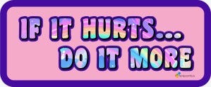 if it hurts...do it more if it hurts...do it more