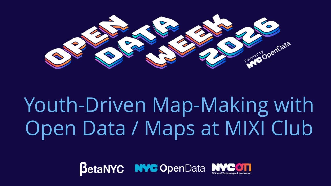 Promotional graphic for Open Data Week 2026 on a dark blue background. Large stylized white and blue 3D text at the top reads “OPEN DATA WEEK 2026,” with “Powered by NYC OpenData” in smaller text beside it. Centered below in large light blue text: “Youth-Driven Map-Making with Open Data / Maps at MIXI Club.” Along the bottom are the logos for BetaNYC, NYC OpenData, and NYC Office of Technology & Innovation (OTI). Promotional graphic for Open Data Week 2026 on a dark blue background. Large stylized white and blue 3D text at the top reads “OPEN DATA WEEK 2026,” with “Powered by NYC OpenData” in smaller text beside it. Centered below in large light blue text: “Youth-Driven Map-Making with Open Data / Maps at MIXI Club.” Along the bottom are the logos for BetaNYC, NYC OpenData, and NYC Office of Technology & Innovation (OTI).