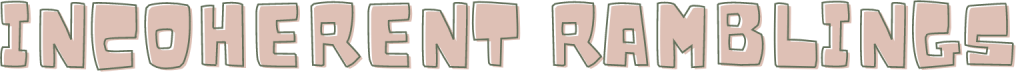 incoherent ramblings
