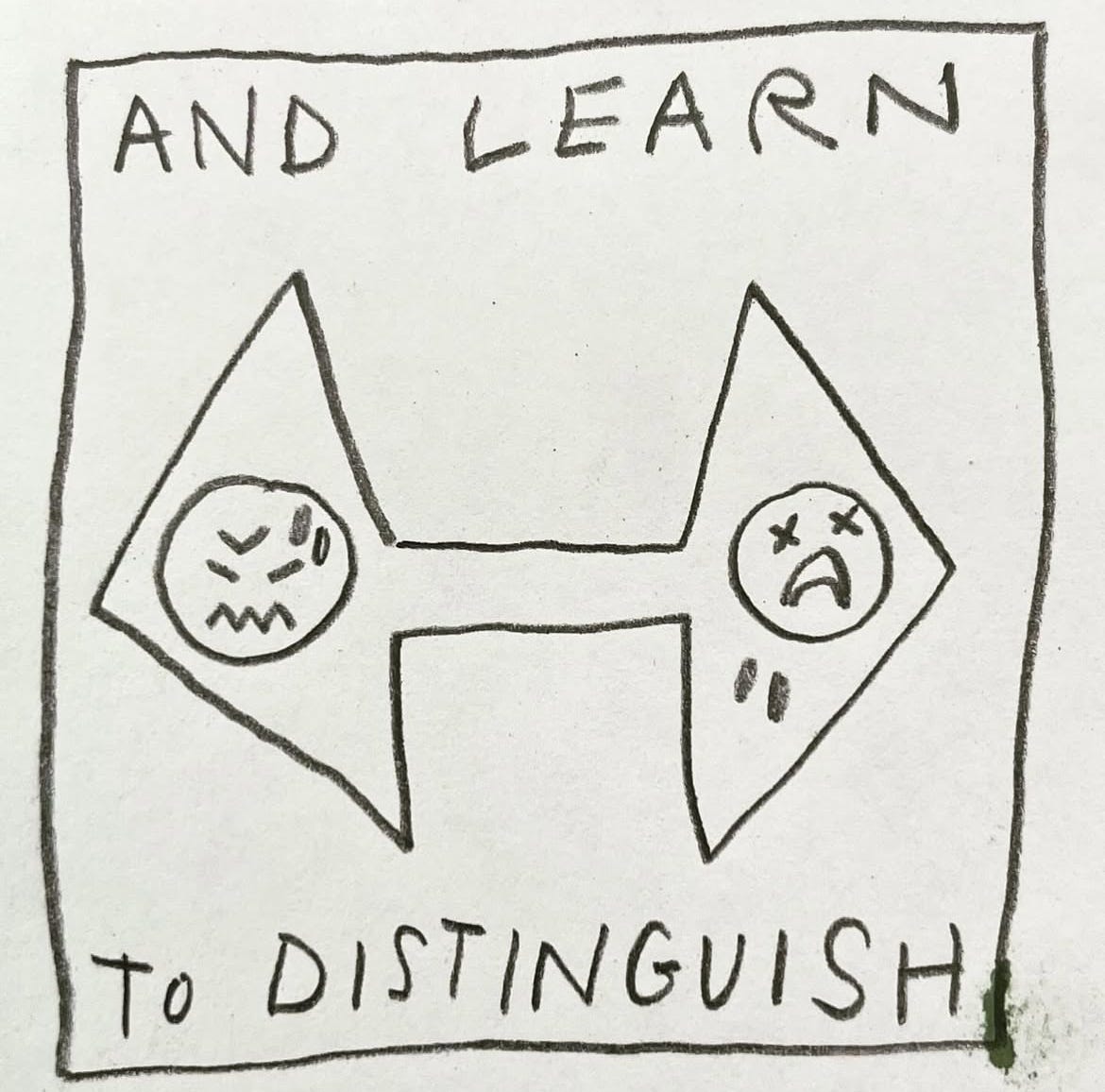 Panel three: and learn to distinguish Image: a double-headed arrow has two faces at either end. Pointing to the left, tne face is frowning, with a zigzag mouth, closed eyes and sweat dripping down the brow. Pointing to the right, the other head has an open, anguished mouth, tears falling from its chin, and Xs for eyes. Panel three: and learn to distinguish Image: a double-headed arrow has two faces at either end. Pointing to the left, tne face is frowning, with a zigzag mouth, closed eyes and sweat dripping down the brow. Pointing to the right, the other head has an open, anguished mouth, tears falling from its chin, and Xs for eyes.