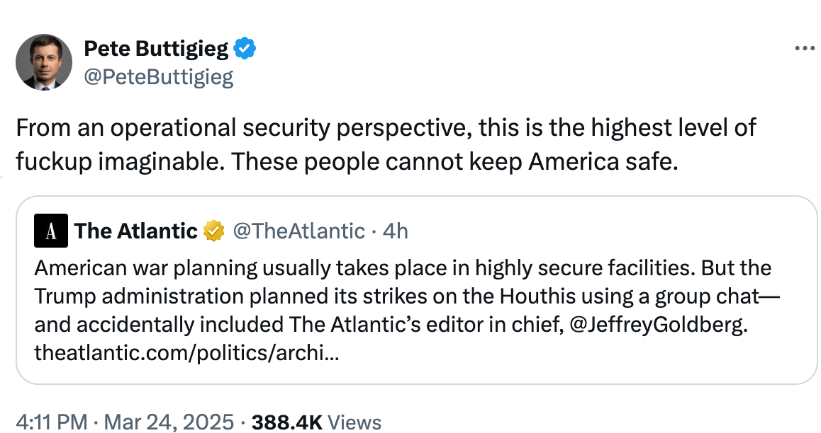 Pete Buttigieg reposted a skeet from the Atlantic Magazine about SIgnalgate and said: “From an operational security perspective, this is the highest level of fuckup imaginable. These people cannot keep America safe.”