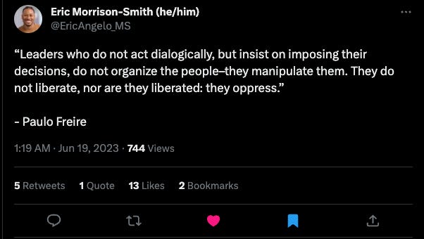 Tweet by @EricAngelo quoting Paulo Freire “Leaders who do not act dialogically, but insist on imposing their decisions, do not organize the people–they manipulate them. They do not liberate, nor are they liberated: they oppress.” 