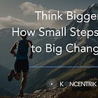 Think Bigger: How Small Steps Lead to Big Changes