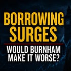Borrowing Surges — Would Burnham Make It Worse?