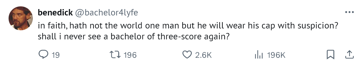 fake tweet from Much Ado's benedick: "In faith, hath not the world one man but he will wear his cap with suspicion? Shall I never see a bachelor of three-score again?"