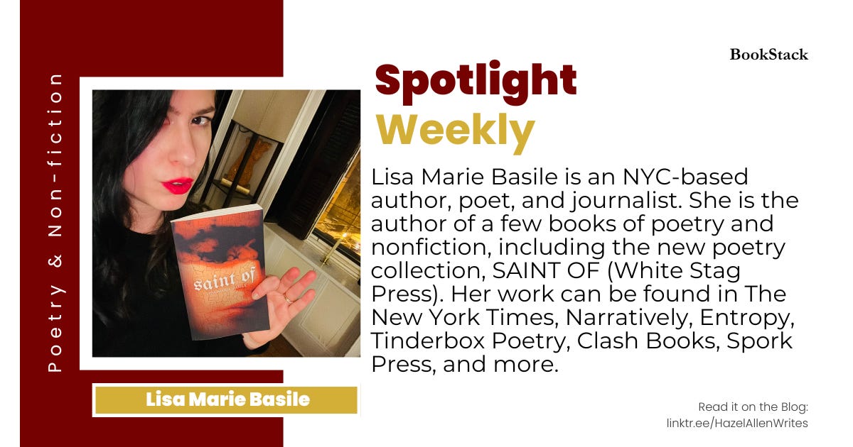 Spotlight Weekly Thumbnail,   Bookstack is labeled in top right corner.   To the left of the photo of Lisa Marie Basile says her genres, poetry and non-fiction. Under the photo it says her name.   To the right of the text is her shortened bio:   Lisa Marie Basile is an NYC-based author, poet, and journalist. She is the author of a few books of poetry and nonfiction, including the new poetry collection, SAINT OF (White Stag Press). Her work can be found in The New York Times, Narratively, Entropy, Tinderbox Poetry, Clash Books, Spork Press, and more.  Bottom right corner says: read it on the blog: linktr.ee/hazelallenwrites