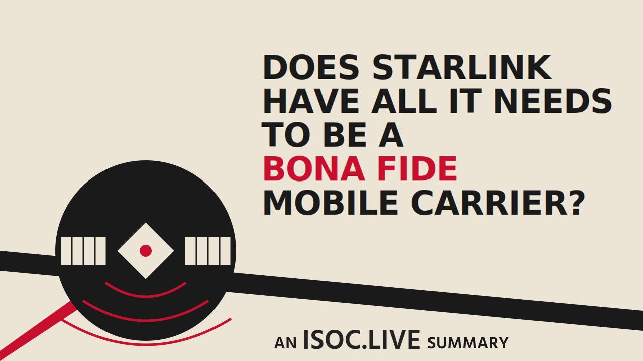 Promotional graphic for an ISOC.LIVE Summary episode titled “Does Starlink Have All It Needs to Be a Bona Fide Mobile Carrier?” on a light beige background. Large bold black and red text dominates the upper-right side, with “BONA FIDE” highlighted in red. A stylized black satellite graphic with red accent lines appears in the lower-left area, intersected by a thick diagonal black line stretching across the image. At the bottom center, the text reads “AN ISOC.LIVE SUMMARY.” Promotional graphic for an ISOC.LIVE Summary episode titled “Does Starlink Have All It Needs to Be a Bona Fide Mobile Carrier?” on a light beige background. Large bold black and red text dominates the upper-right side, with “BONA FIDE” highlighted in red. A stylized black satellite graphic with red accent lines appears in the lower-left area, intersected by a thick diagonal black line stretching across the image. At the bottom center, the text reads “AN ISOC.LIVE SUMMARY.”