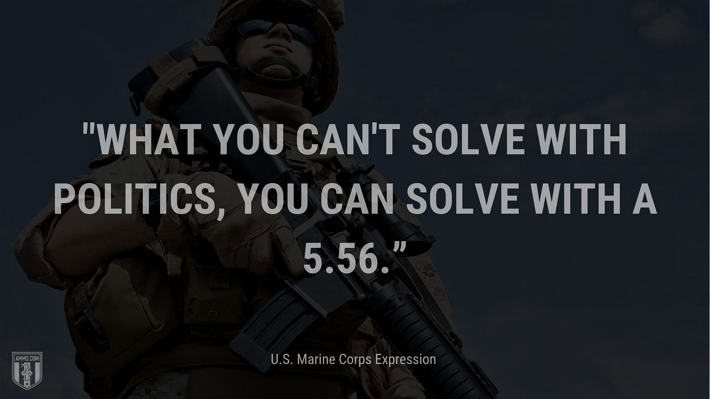 “What you can't solve with politics, you can solve with a 5.56.” - U.S. Marine Corps Expression
