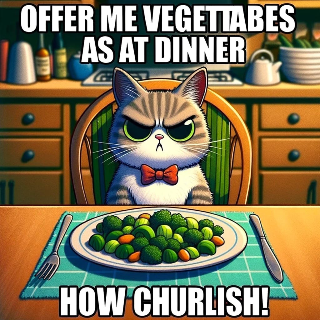Create an image of a cartoon cat sitting at a small dining table, glaring at a plate full of green vegetables with a look of utter disdain. The cat is wearing a comical, tiny bow tie, adding to the absurdity of the scene. The plate is directly in front of the cat, who has its paws folded in front of it, emphasizing its refusal to eat. The background shows a cozy, domestic kitchen setting to highlight the dinner scenario. The top of the image features the meme text, "Offer me vegetables at dinner," in a bold, playful font. The bottom adds, "How churlish!" in the same style of font. The text is white with a black outline for clear visibility against the kitchen backdrop. This image should capture the humor of the cat's overly dramatic reaction to a common situation, likening its behavior to being rudely offended.