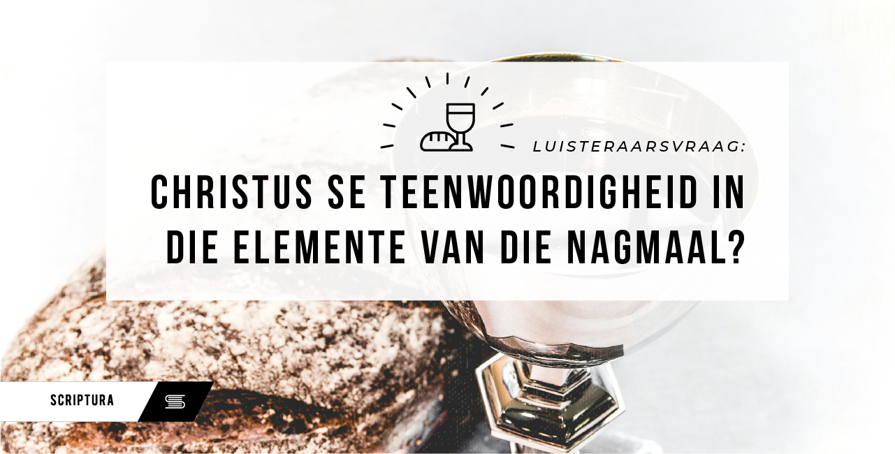 Luisteraarsvraag: Christus se teenwoordigheid in die elemente van die Nagmaal