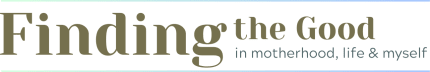 Finding The Good: In Motherhood, Life and Myself