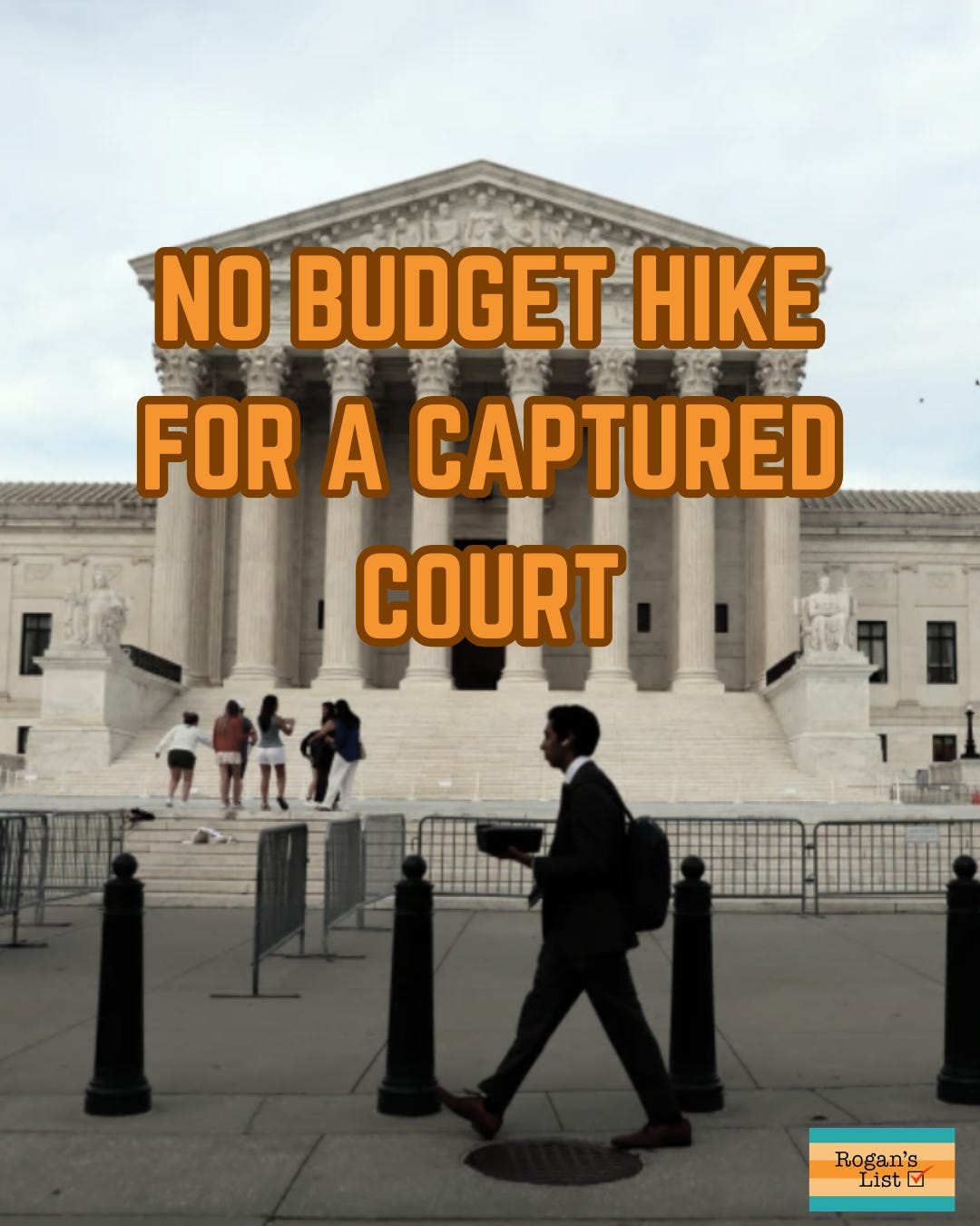A photo of someone walking by the front of the U.S. Supreme Court building. the words "No budget hike for a captured court" are over it. The Rogan's List logo is in the bottom right.