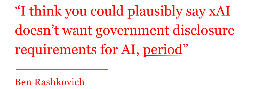 The quote from Ben Rashkovich reads: “I think you could plausibly say xAI doesn’t want government disclosure requirements for AI, period” The quote from Ben Rashkovich reads: “I think you could plausibly say xAI doesn’t want government disclosure requirements for AI, period”