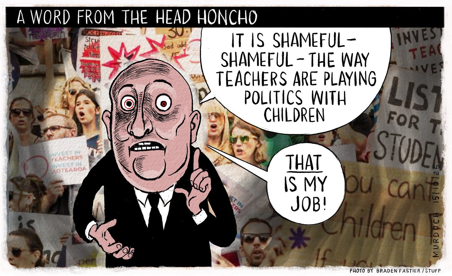 Cartoon. Title: “A Word From the Head Honcho” Image shows PM Christopher Luxon standing in front of a photo of striking teachers. He’s saying, “It’s shameful - shameful - the way teachers are playing politics with children” then he says, “That is my job”