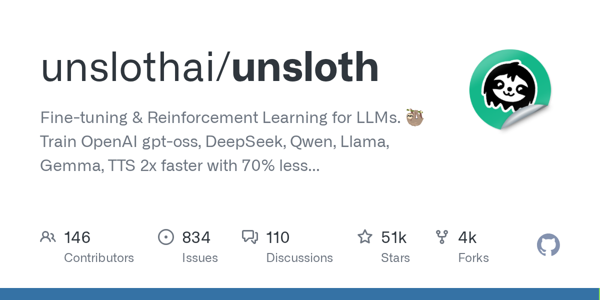 GitHub - unslothai/unsloth: Fine-tuning & Reinforcement Learning for LLMs. 🦥 Train OpenAI gpt-oss, DeepSeek, Qwen, Llama, Gemma, TTS 2x faster with 70% less VRAM. GitHub - unslothai/unsloth: Fine-tuning & Reinforcement Learning for LLMs. 🦥 Train OpenAI gpt-oss, DeepSeek, Qwen, Llama, Gemma, TTS 2x faster with 70% less VRAM.