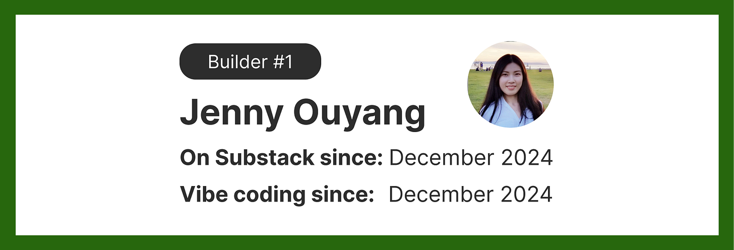 Builder profile card for Jenny Ouyang, labeled “Builder #1,” showing her name and a circular profile photo. Text reads: “On Substack since December 2024” and “Vibe coding since December 2024.” Visual created by Karo Zieminski for the Product With Attitude Substack to introduce a featured builder in the Build With Attitude series. Builder profile card for Jenny Ouyang, labeled “Builder #1,” showing her name and a circular profile photo. Text reads: “On Substack since December 2024” and “Vibe coding since December 2024.” Visual created by Karo Zieminski for the Product With Attitude Substack to introduce a featured builder in the Build With Attitude series.