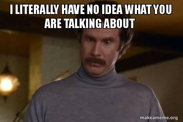 I literally have no idea what you are talking about - Ron Burgundy I am ...