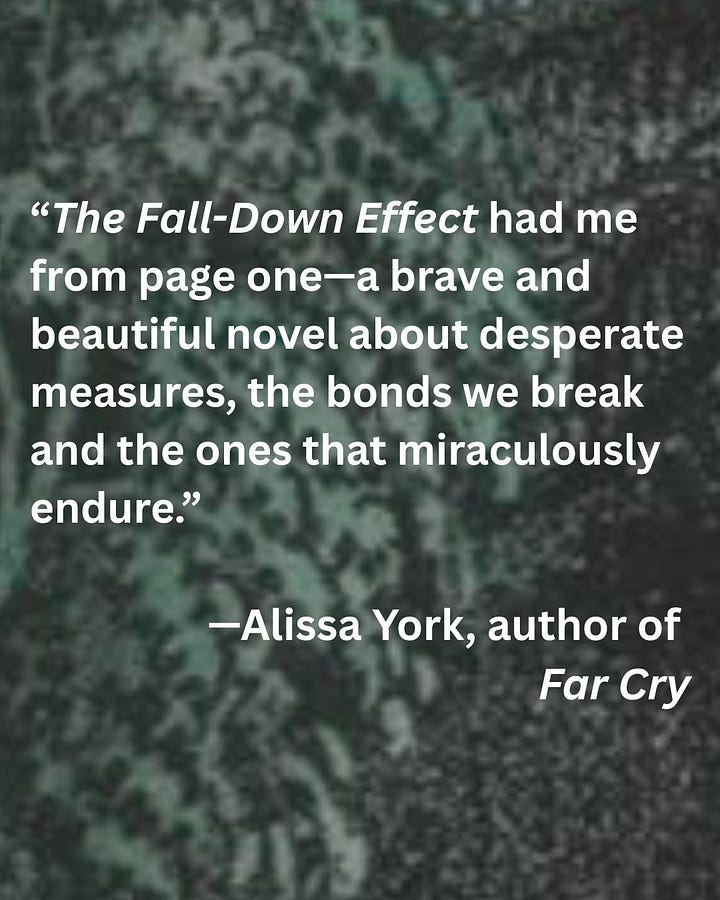 Two blurbs in white text against a mottled black and green background. The first, "The Fall-Down Effect had me from page one—a brave and beautiful novel about desperate measures, the bonds we break, and the ones that miraculously endure." From Alissa York, author of Far Cry. The second, "This gripping, tender novel by Liz Johnston tells us so much about lifetimes—of individuals and families, forests and ecosystems. Its characters and hopes are seared into my memory. Read this wondrous, extraordinary book and be moved." from Madeleine Thien, author of The Book of Records.