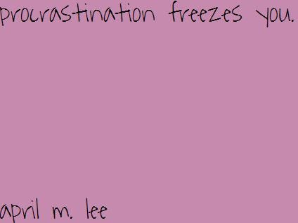 procrastination freezes you. 5