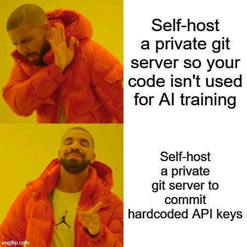 Two-panel meme image in Drake format. Left panel: Man in yellow hoodie and orange jacket gesturing disapproval towards text Self-host a private git server so your code isnt used for AI training. Right panel: Same man gesturing approval towards text Self-host a private git server to hardcode API keys. Two-panel meme image in Drake format. Left panel: Man in yellow hoodie and orange jacket gesturing disapproval towards text Self-host a private git server so your code isnt used for AI training. Right panel: Same man gesturing approval towards text Self-host a private git server to hardcode API keys.