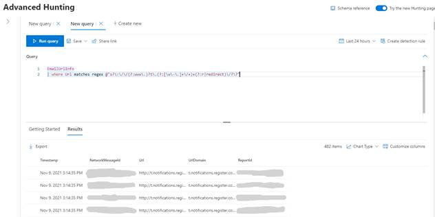 Machine generated alternative text:
Advanced Hunting 
New query X New query X Create new 
Save v Share link 
Query 
Emailurl Info 
I where Lirl matches regex 
Schema reference 
Last 24 hours v 
Try the new Hunting page 
Create detection rule 
Customize columns 
Chart Type v 
Getting Started 
Export 
Timestamp 
Results 
NetworkMessageId 
UrIDomain 
t. notifications. register.co... 
t. notifications. register.co... 
t. notifications. register.co... 
t. notifications. register.co... 
482 items 
Report' d 
http://t.notifications.regi... 
http://t.notifications.regi... 
http://t.notifications.regi... 
http://t.notifications.regi... 
Nov 9, 2021 PM 
Nov 9, 2021 PM 
Nov 9, 2021 PM 
Nov 9, 2021 PM 