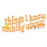 Things I Know Nothing About