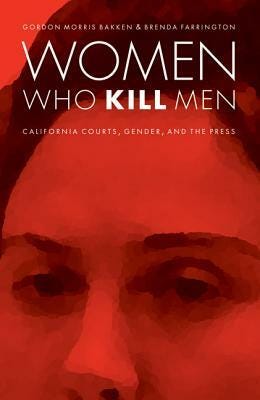 Women Who Kill Men: California Courts, Gender, and the Press by Gordon Morris Bakken, Brenda Farrington